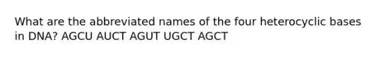 What are the abbreviated names of the four heterocyclic bases in DNA? AGCU AUCT AGUT UGCT AGCT