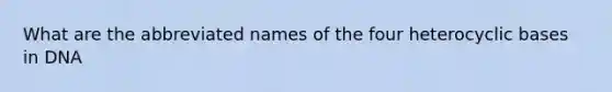 What are the abbreviated names of the four heterocyclic bases in DNA