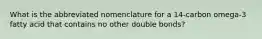 What is the abbreviated nomenclature for a 14-carbon omega-3 fatty acid that contains no other double bonds?