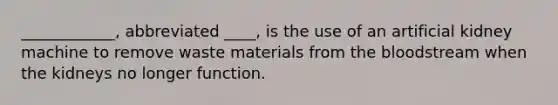 ____________, abbreviated ____, is the use of an artificial kidney machine to remove waste materials from the bloodstream when the kidneys no longer function.