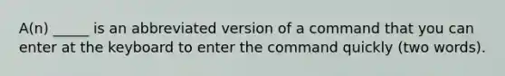 A(n) _____ is an abbreviated version of a command that you can enter at the keyboard to enter the command quickly (two words).