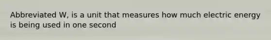 Abbreviated W, is a unit that measures how much electric energy is being used in one second