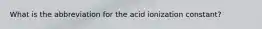 What is the abbreviation for the acid ionization constant?