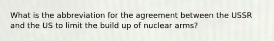 What is the abbreviation for the agreement between the USSR and the US to limit the build up of nuclear arms?