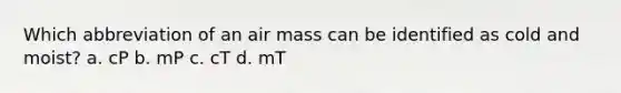 Which abbreviation of an air mass can be identified as cold and moist? a. cP b. mP c. cT d. mT