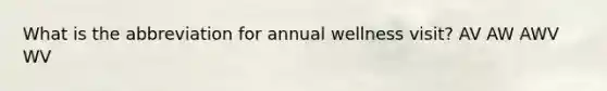 What is the abbreviation for annual wellness visit? AV AW AWV WV