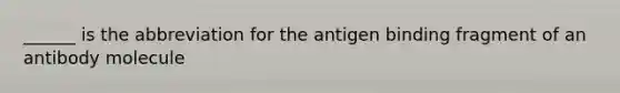 ______ is the abbreviation for the antigen binding fragment of an antibody molecule