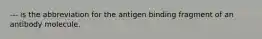 --- is the abbreviation for the antigen binding fragment of an antibody molecule.