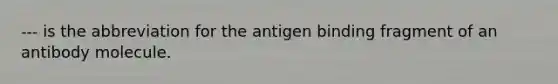 --- is the abbreviation for the antigen binding fragment of an antibody molecule.