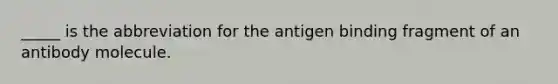 _____ is the abbreviation for the antigen binding fragment of an antibody molecule.