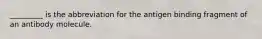 _________ is the abbreviation for the antigen binding fragment of an antibody molecule.