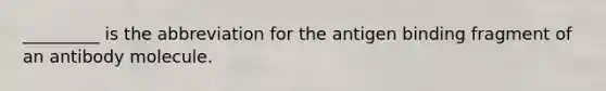 _________ is the abbreviation for the antigen binding fragment of an antibody molecule.