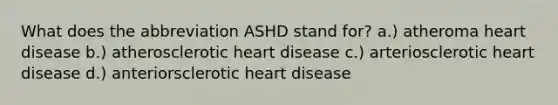 What does the abbreviation ASHD stand for? a.) atheroma heart disease b.) atherosclerotic heart disease c.) arteriosclerotic heart disease d.) anteriorsclerotic heart disease