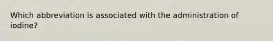 Which abbreviation is associated with the administration of iodine?