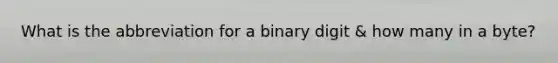 What is the abbreviation for a binary digit & how many in a byte?