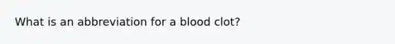 What is an abbreviation for a blood clot?