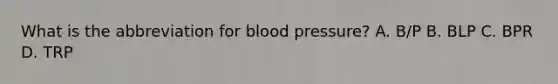 What is the abbreviation for blood pressure? A. B/P B. BLP C. BPR D. TRP