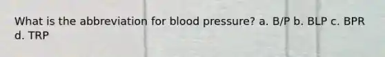 What is the abbreviation for blood pressure? a. B/P b. BLP c. BPR d. TRP