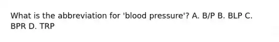 What is the abbreviation for 'blood pressure'? A. B/P B. BLP C. BPR D. TRP