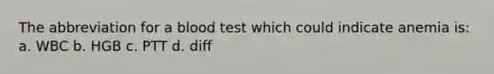 The abbreviation for a blood test which could indicate anemia is: a. WBC b. HGB c. PTT d. diff