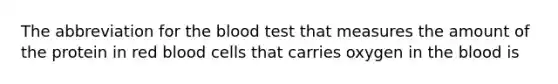 The abbreviation for the blood test that measures the amount of the protein in red blood cells that carries oxygen in the blood is