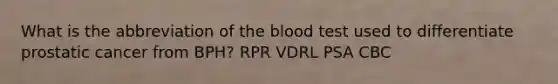 What is the abbreviation of the blood test used to differentiate prostatic cancer from BPH? RPR VDRL PSA CBC