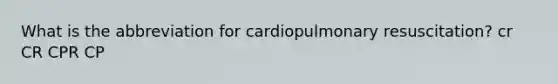 What is the abbreviation for cardiopulmonary resuscitation? cr CR CPR CP