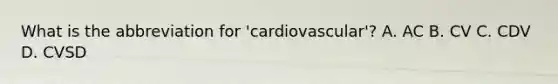 What is the abbreviation for 'cardiovascular'? A. AC B. CV C. CDV D. CVSD