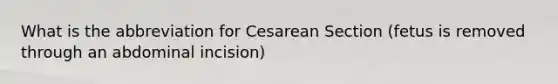 What is the abbreviation for Cesarean Section (fetus is removed through an abdominal incision)