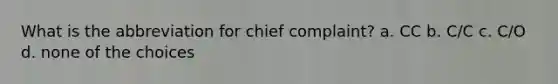 What is the abbreviation for chief complaint? a. CC b. C/C c. C/O d. none of the choices