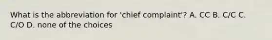 What is the abbreviation for 'chief complaint'? A. CC B. C/C C. C/O D. none of the choices