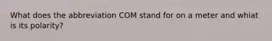 What does the abbreviation COM stand for on a meter and whiat is its polarity?