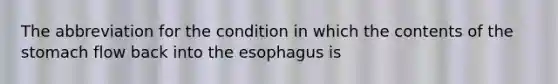 The abbreviation for the condition in which the contents of the stomach flow back into the esophagus is