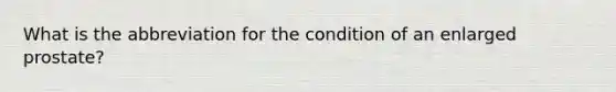 What is the abbreviation for the condition of an enlarged prostate?