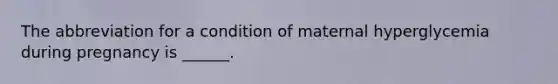 The abbreviation for a condition of maternal hyperglycemia during pregnancy is ______.