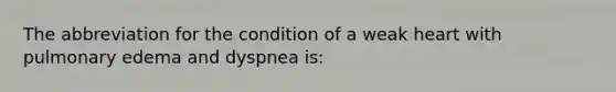 The abbreviation for the condition of a weak heart with pulmonary edema and dyspnea​ is: