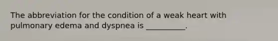 The abbreviation for the condition of a weak heart with pulmonary edema and dyspnea is​ __________.