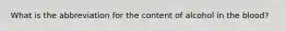 What is the abbreviation for the content of alcohol in the blood?