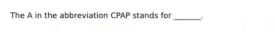 The A in the abbreviation CPAP stands for _______.