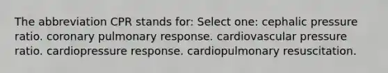 The abbreviation CPR stands for: Select one: cephalic pressure ratio. coronary pulmonary response. cardiovascular pressure ratio. cardiopressure response. cardiopulmonary resuscitation.