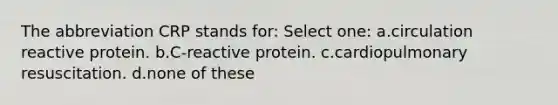 The abbreviation CRP stands for: Select one: a.circulation reactive protein. b.C-reactive protein. c.cardiopulmonary resuscitation. d.none of these