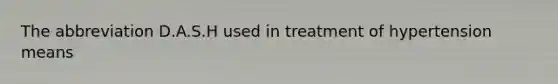 The abbreviation D.A.S.H used in treatment of hypertension means