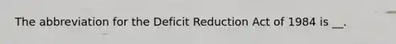 The abbreviation for the Deficit Reduction Act of 1984 is __.