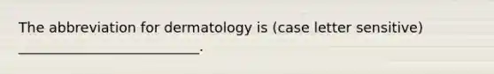 The abbreviation for dermatology is (case letter sensitive) __________________________.