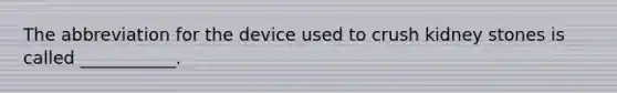 The abbreviation for the device used to crush kidney stones is called ___________.