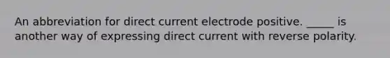 An abbreviation for direct current electrode positive. _____ is another way of expressing direct current with reverse polarity.