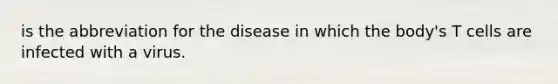 is the abbreviation for the disease in which the body's T cells are infected with a virus.