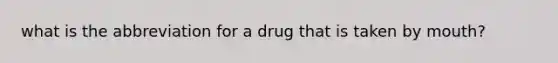 what is the abbreviation for a drug that is taken by mouth?