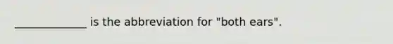 _____________ is the abbreviation for "both ears".