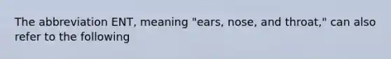 The abbreviation ENT, meaning "ears, nose, and throat," can also refer to the following